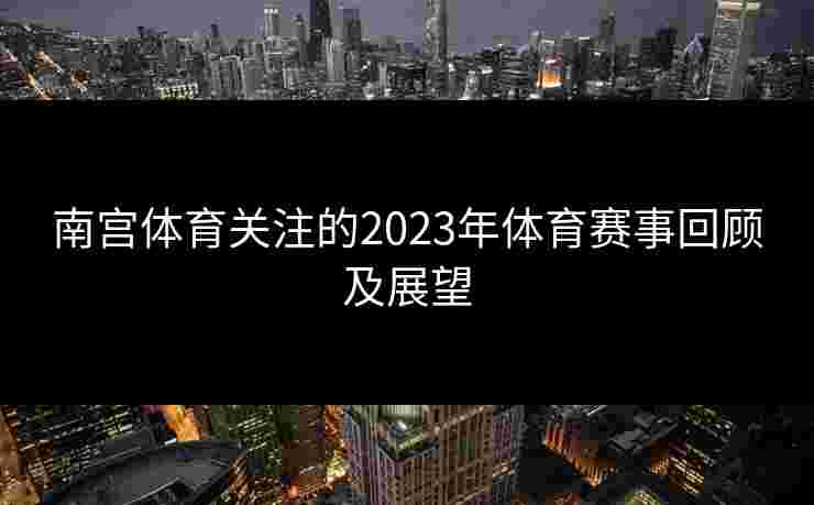 南宫体育关注的2023年体育赛事回顾及展望