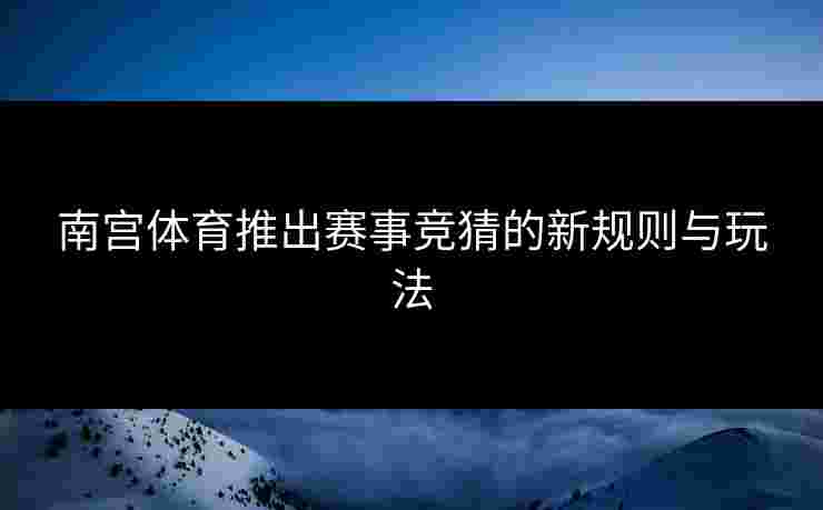 南宫体育推出赛事竞猜的新规则与玩法