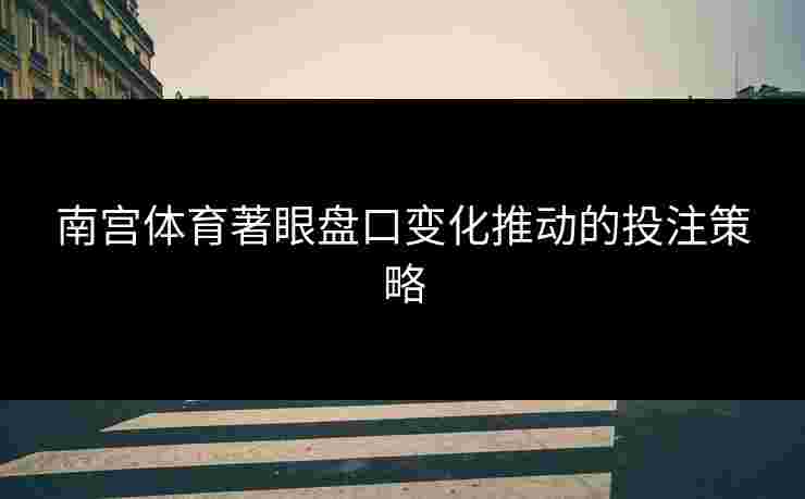 南宫体育著眼盘口变化推动的投注策略