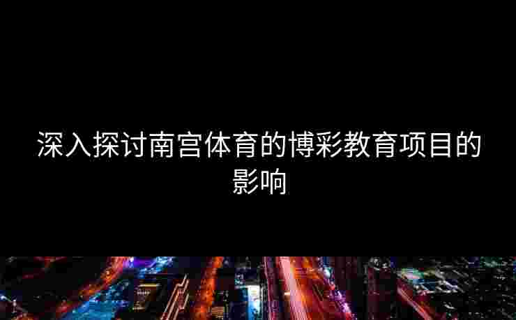 深入探讨南宫体育的博彩教育项目的影响
