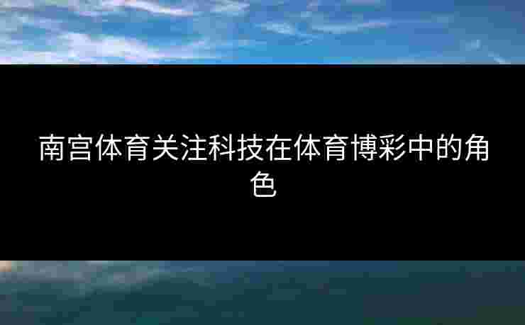 南宫体育关注科技在体育博彩中的角色