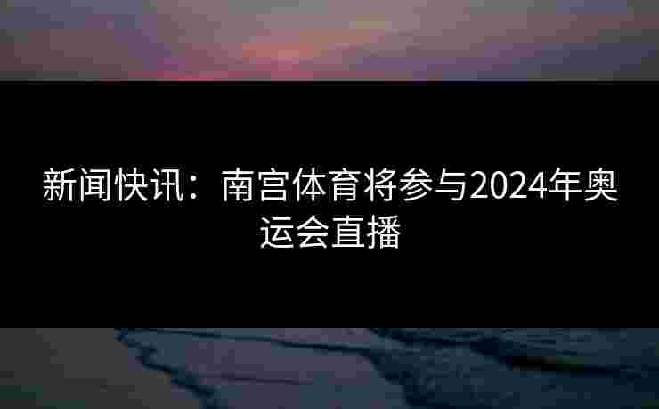 新闻快讯:南宫体育将参与2024年奥运会直播 新闻快讯:南宫体育将参与2024年奥运会直播