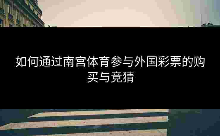 如何通过南宫体育参与外国彩票的购买与竞猜