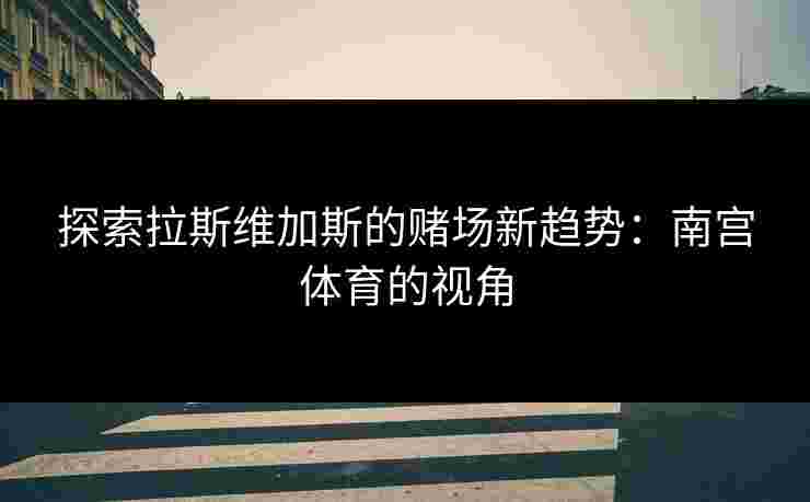 探索拉斯维加斯的赌场新趋势:南宫体育的视角 探索拉斯维加斯的赌场新趋势:南宫体育的视角