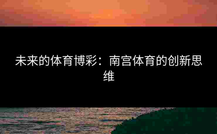未来的体育博彩:南宫体育的创新思维 未来的体育博彩:南宫体育的创新思维