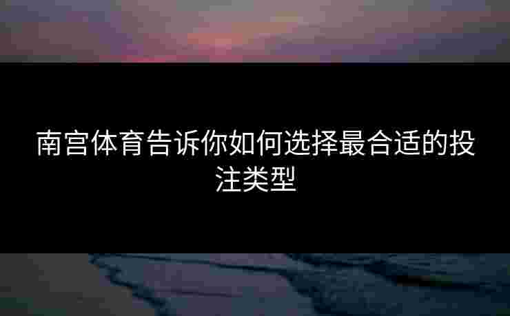 南宫体育告诉你如何选择最合适的投注类型