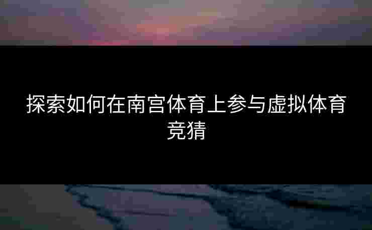 探索如何在南宫体育上参与虚拟体育竞猜