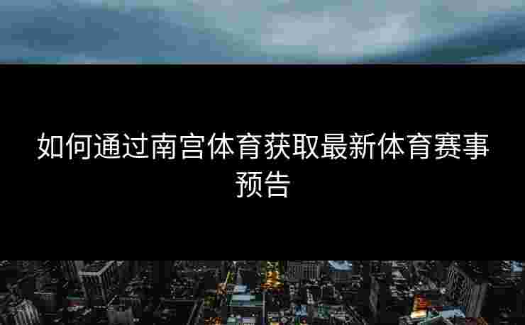 如何通过南宫体育获取最新体育赛事预告