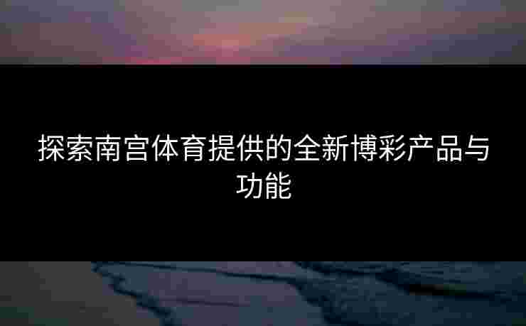 探索南宫体育提供的全新博彩产品与功能