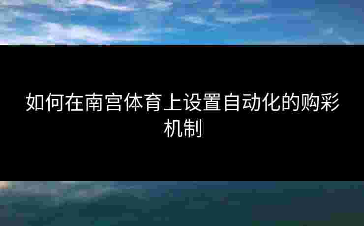 如何在南宫体育上设置自动化的购彩机制