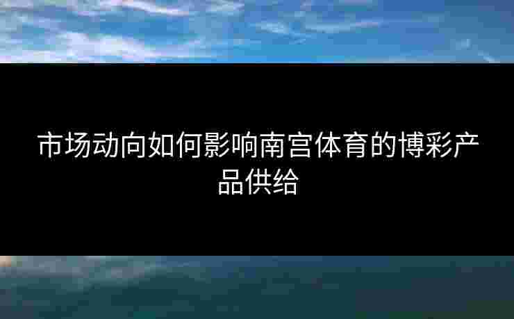 市场动向如何影响南宫体育的博彩产品供给