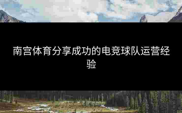 南宫体育分享成功的电竞球队运营经验