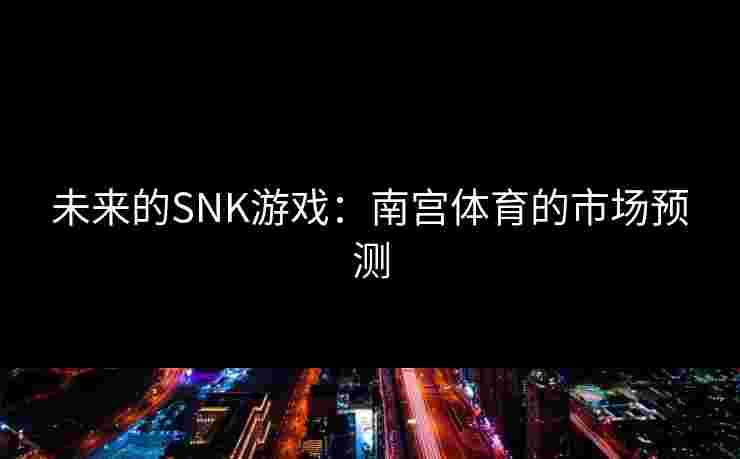 未来的SNK游戏：南宫体育的市场预测