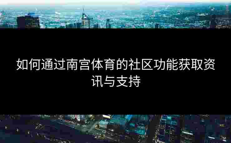 如何通过南宫体育的社区功能获取资讯与支持