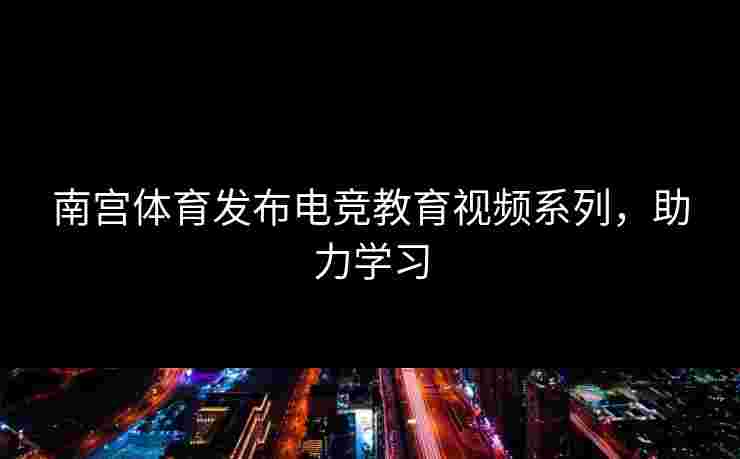 南宫体育发布电竞教育视频系列，助力学习