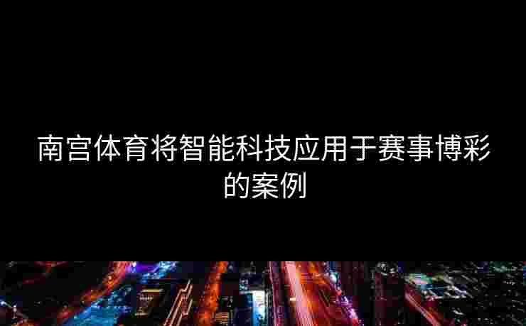 南宫体育将智能科技应用于赛事博彩的案例